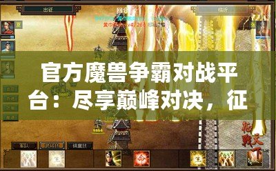 官方魔獸爭(zhēng)霸對(duì)戰(zhàn)平臺(tái)：盡享巔峰對(duì)決，征戰(zhàn)世界的無(wú)盡樂(lè)趣