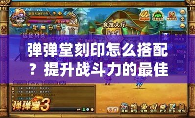 彈彈堂刻印怎么搭配？提升戰(zhàn)斗力的最佳方案！
