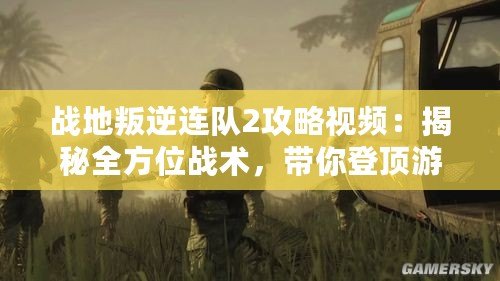 戰(zhàn)地叛逆連隊2攻略視頻：揭秘全方位戰(zhàn)術，帶你登頂游戲巔峰