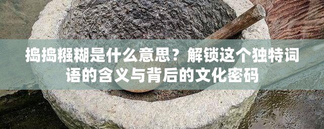 搗搗糨糊是什么意思？解鎖這個(gè)獨(dú)特詞語(yǔ)的含義與背后的文化密碼