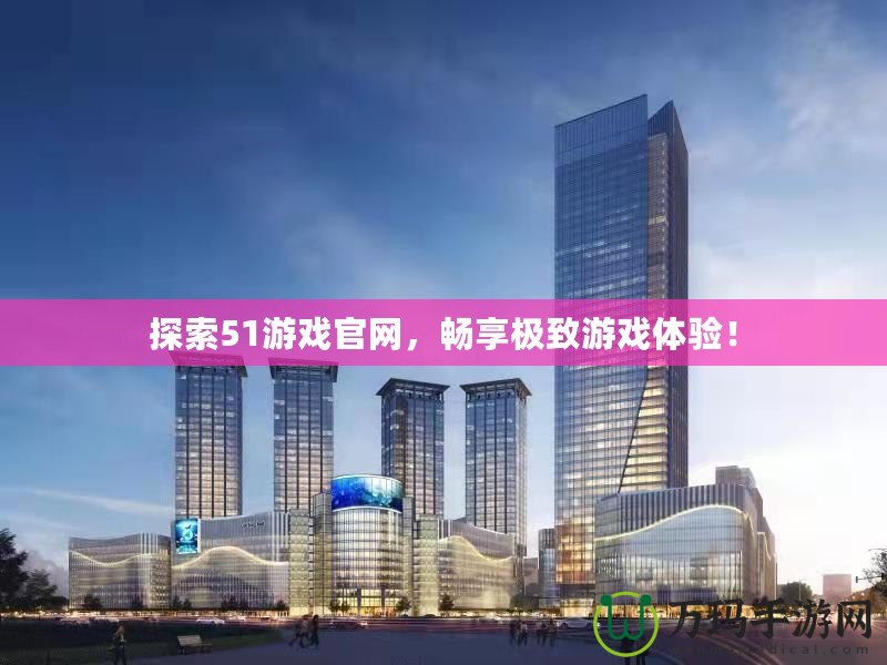 探索51游戲官網(wǎng)，暢享極致游戲體驗！