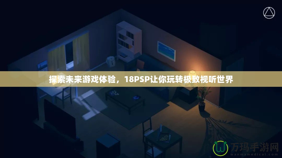 探索未來游戲體驗(yàn)，18PSP讓你玩轉(zhuǎn)極致視聽世界