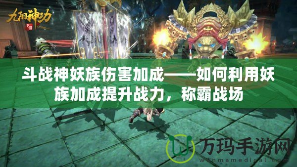 斗戰(zhàn)神妖族傷害加成——如何利用妖族加成提升戰(zhàn)力，稱霸戰(zhàn)場(chǎng)