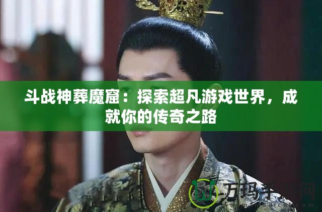 斗戰(zhàn)神葬魔窟：探索超凡游戲世界，成就你的傳奇之路