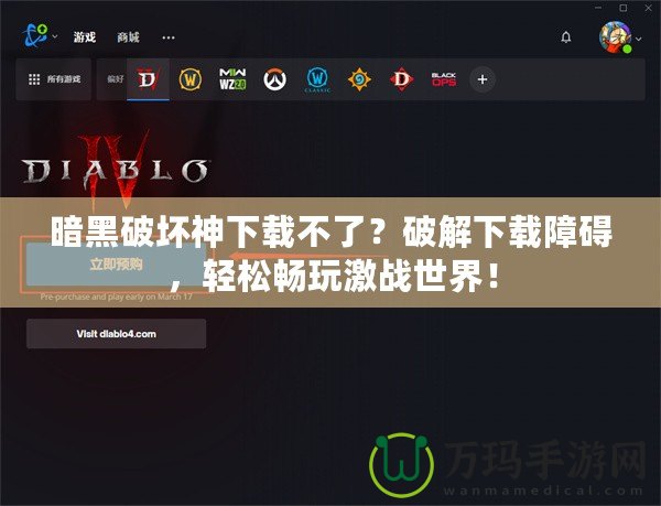 暗黑破壞神下載不了？破解下載障礙，輕松暢玩激戰(zhàn)世界！