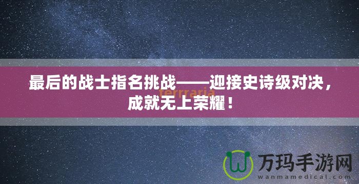 最后的戰(zhàn)士指名挑戰(zhàn)——迎接史詩級對決，成就無上榮耀！