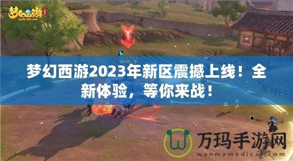 夢幻西游2023年新區(qū)震撼上線！全新體驗，等你來戰(zhàn)！