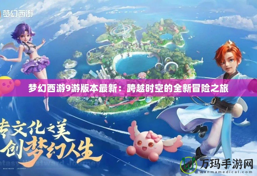 夢(mèng)幻西游9游版本最新:跨越時(shí)空的全新冒險(xiǎn)之旅 夢(mèng)幻西游9游版本最新:跨越時(shí)空的全新冒險(xiǎn)之旅