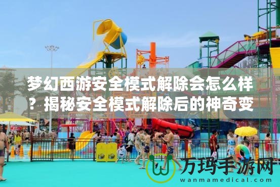 夢(mèng)幻西游安全模式解除會(huì)怎么樣？揭秘安全模式解除后的神奇變化
