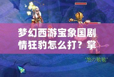 夢幻西游寶象國劇情狂豹怎么打？掌握這些技巧輕松應(yīng)對！