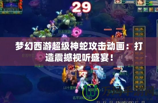 夢幻西游超級神蛇攻擊動畫：打造震撼視聽盛宴！