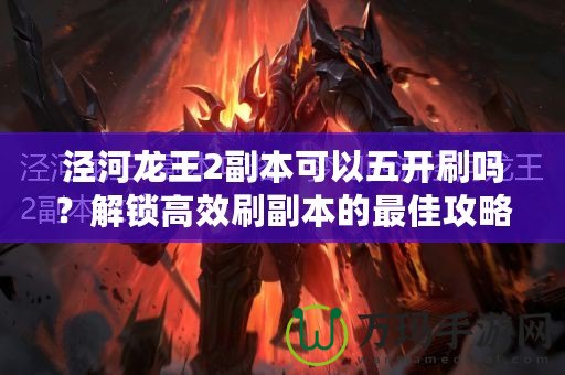 涇河龍王2副本可以五開刷嗎？解鎖高效刷副本的最佳攻略