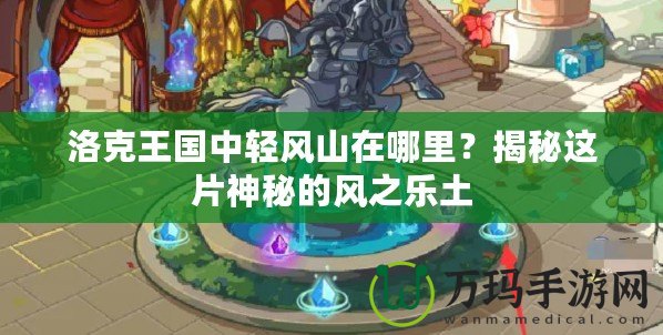 洛克王國中輕風(fēng)山在哪里？揭秘這片神秘的風(fēng)之樂土