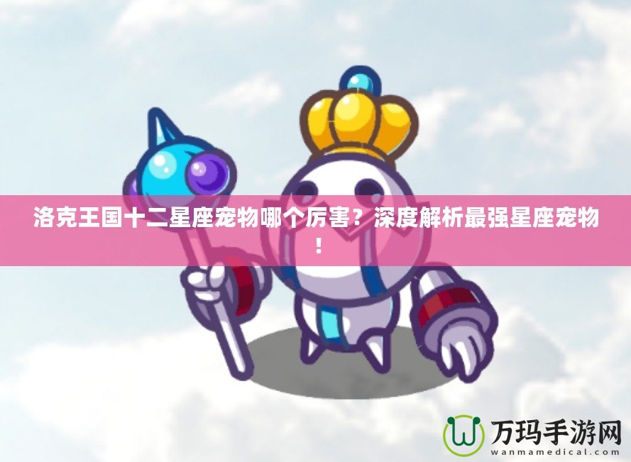 洛克王國十二星座寵物哪個厲害？深度解析最強(qiáng)星座寵物！