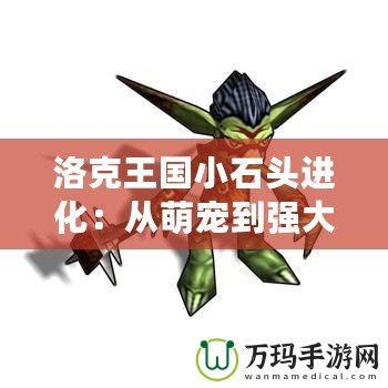 洛克王國小石頭進(jìn)化：從萌寵到強(qiáng)大勇士，探索成長的奇妙之旅