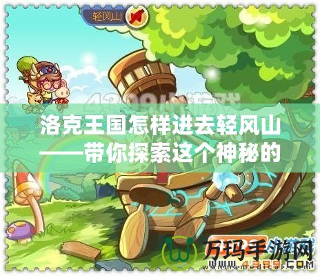 洛克王國怎樣進去輕風(fēng)山——帶你探索這個神秘的冒險天堂！
