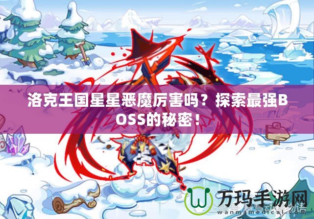 洛克王國星星惡魔厲害嗎？探索最強(qiáng)BOSS的秘密！