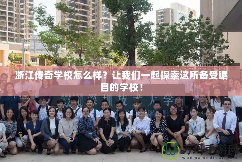 浙江傳奇學(xué)校怎么樣？讓我們一起探索這所備受矚目的學(xué)校！