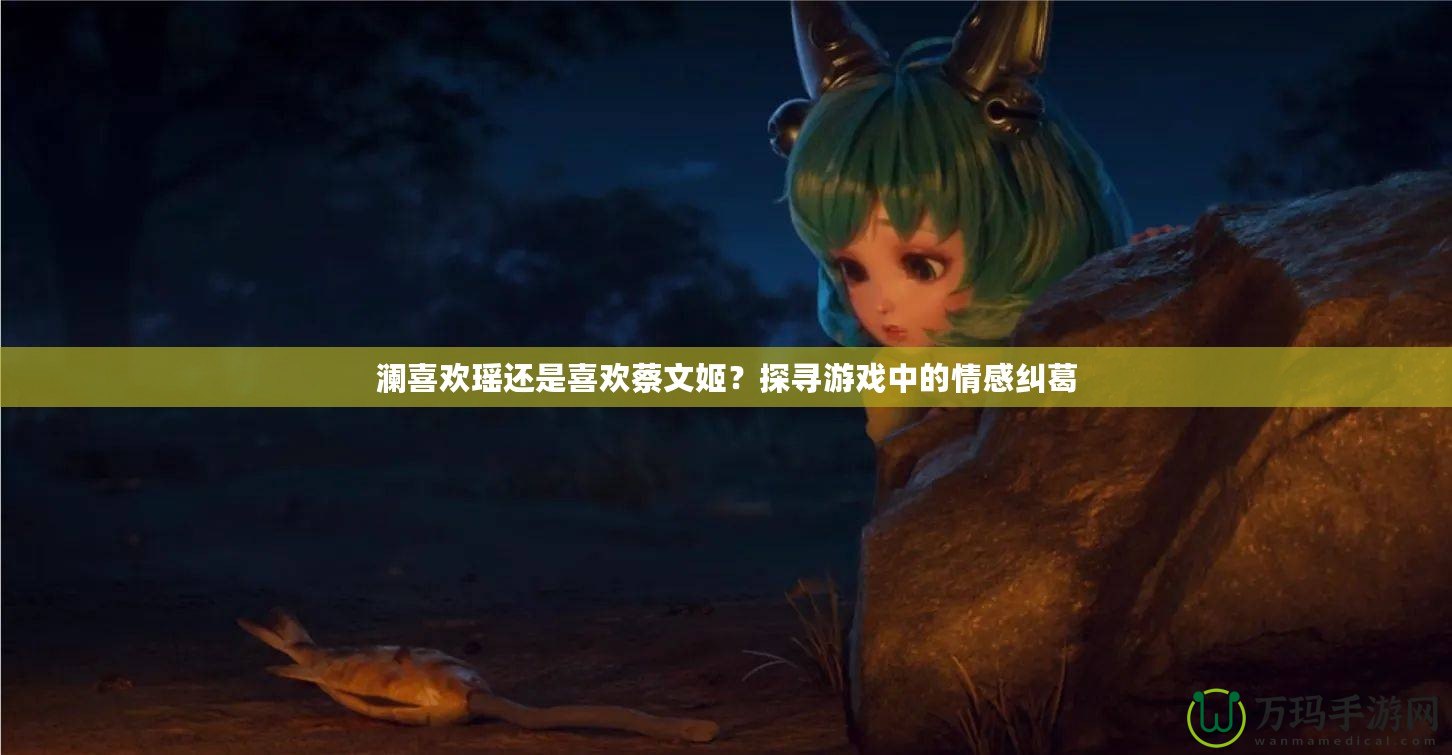 瀾喜歡瑤還是喜歡蔡文姬？探尋游戲中的情感糾葛