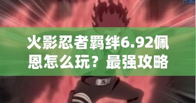 火影忍者羈絆6.92佩恩怎么玩？最強攻略助你征服忍界！