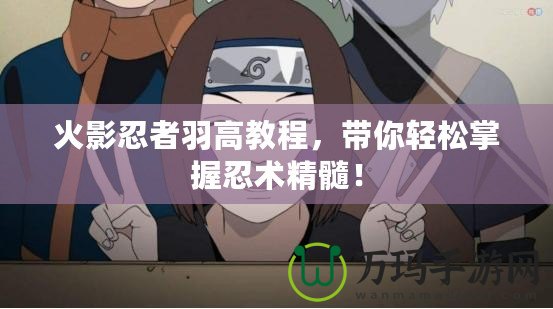 火影忍者羽高教程，帶你輕松掌握忍術(shù)精髓！