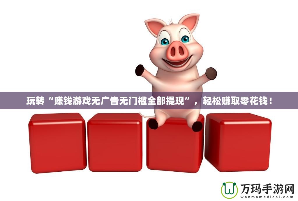 玩轉(zhuǎn)“賺錢游戲無廣告無門檻全部提現(xiàn)”，輕松賺取零花錢！