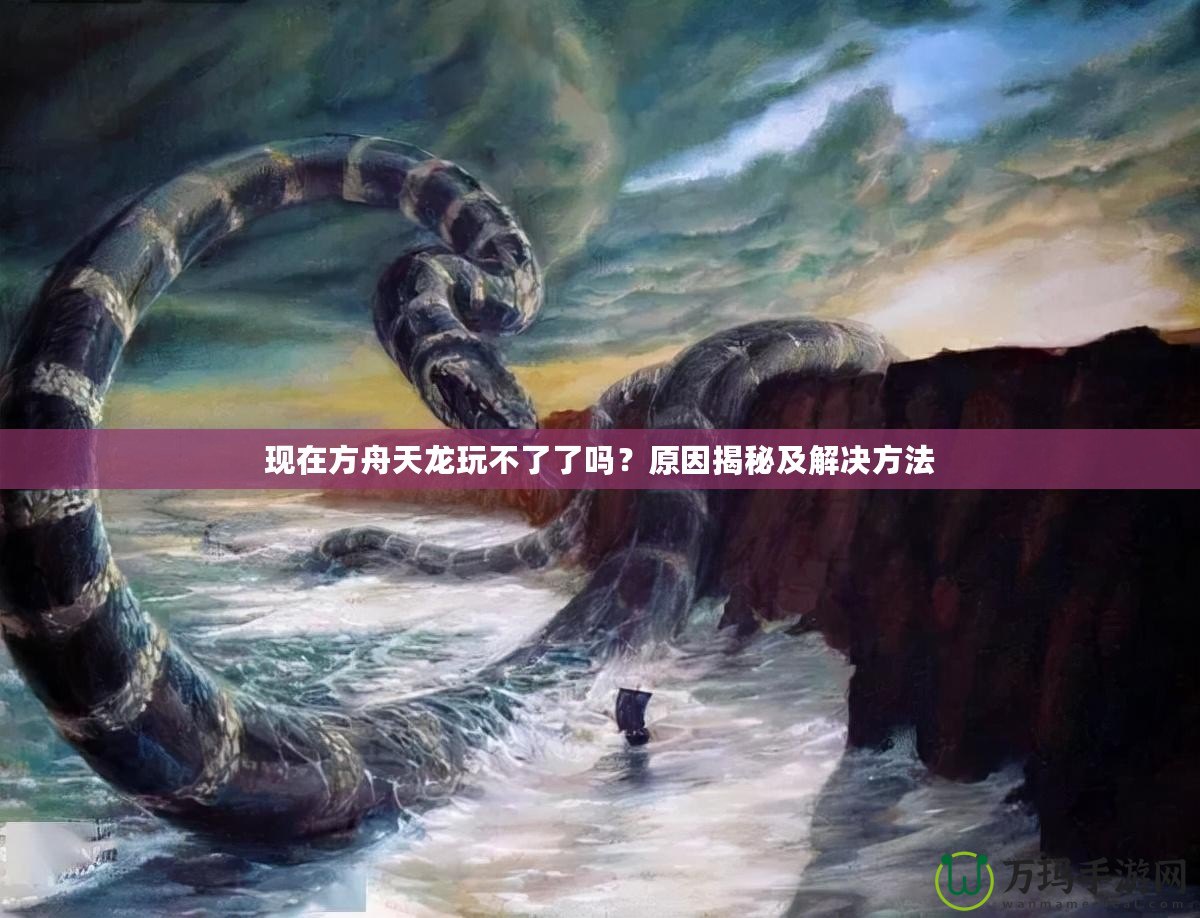 現(xiàn)在方舟天龍玩不了了嗎？原因揭秘及解決方法