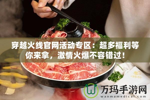 穿越火線官網(wǎng)活動專區(qū)：超多福利等你來拿，激情火爆不容錯過！