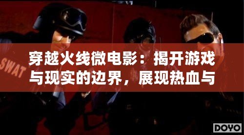 穿越火線微電影：揭開游戲與現(xiàn)實(shí)的邊界，展現(xiàn)熱血與團(tuán)隊(duì)精神