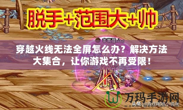 穿越火線無(wú)法全屏怎么辦？解決方法大集合，讓你游戲不再受限！