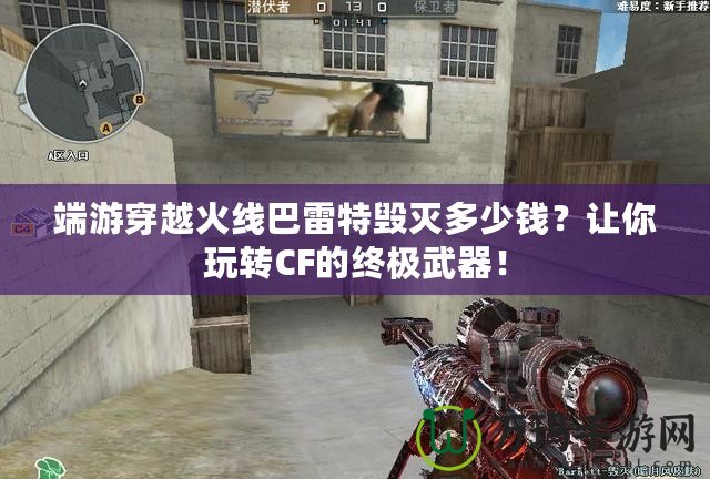 端游穿越火線巴雷特毀滅多少錢？讓你玩轉CF的終極武器！