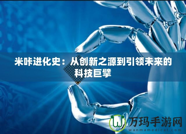 米咔進化史：從創(chuàng)新之源到引領(lǐng)未來的科技巨擘