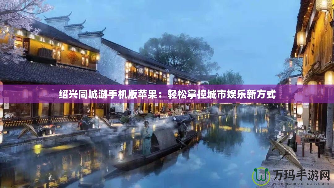 紹興同城游手機(jī)版蘋果：輕松掌控城市娛樂新方式
