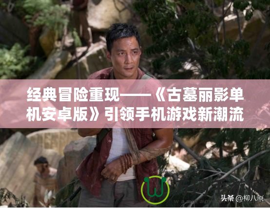 經(jīng)典冒險(xiǎn)重現(xiàn)——《古墓麗影單機(jī)安卓版》引領(lǐng)手機(jī)游戲新潮流