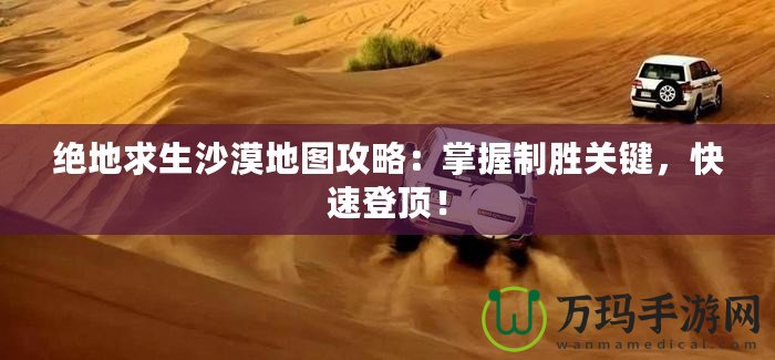 絕地求生沙漠地圖攻略：掌握制勝關(guān)鍵，快速登頂！