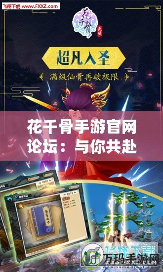 花千骨手游官網(wǎng)論壇：與你共赴仙俠之旅，暢享不一樣的游戲體驗