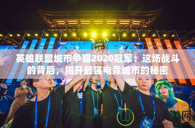 英雄聯(lián)盟城市爭(zhēng)霸2020冠軍：這場(chǎng)戰(zhàn)斗的背后，揭開(kāi)最強(qiáng)電競(jìng)城市的秘密