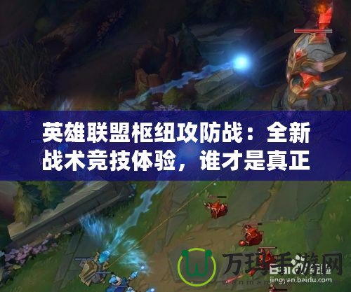 英雄聯(lián)盟樞紐攻防戰(zhàn)：全新戰(zhàn)術競技體驗，誰才是真正的戰(zhàn)略大師？