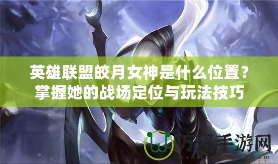 英雄聯盟皎月女神是什么位置？掌握她的戰(zhàn)場定位與玩法技巧