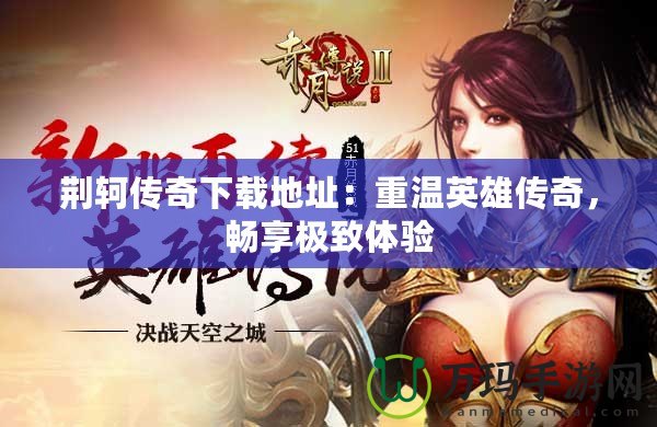 荊軻傳奇下載地址：重溫英雄傳奇，暢享極致體驗