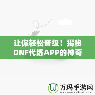 讓你輕松晉級！揭秘DNF代練APP的神奇魅力