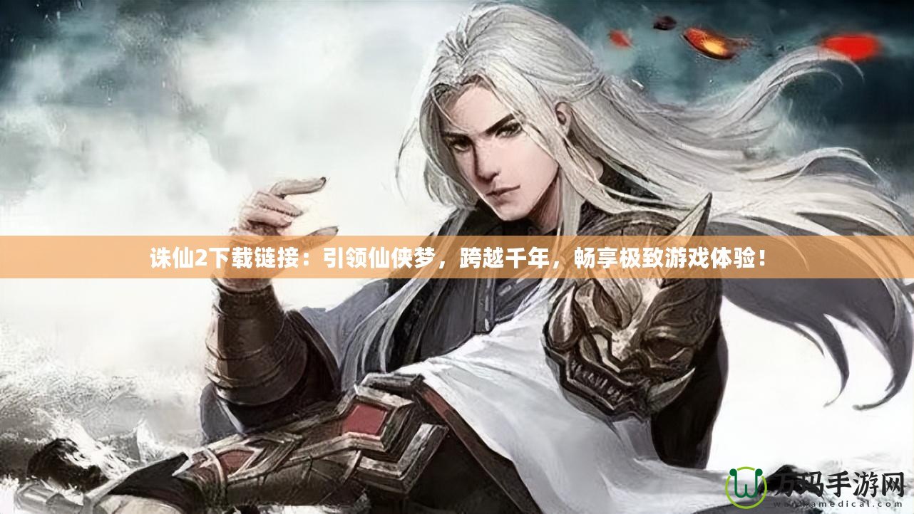誅仙2下載鏈接：引領(lǐng)仙俠夢(mèng)，跨越千年，暢享極致游戲體驗(yàn)！