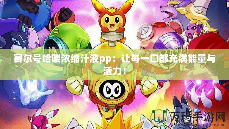 賽爾號(hào)哈嘍濃縮汁液pp：讓每一口都充滿能量與活力！