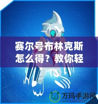 賽爾號(hào)布林克斯怎么得？教你輕松獲取這只強(qiáng)力精靈