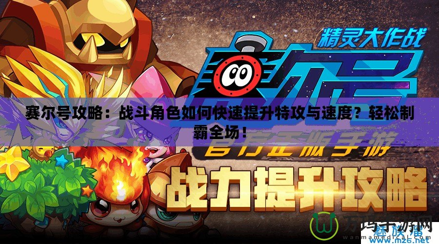 賽爾號攻略：戰(zhàn)斗角色如何快速提升特攻與速度？輕松制霸全場！