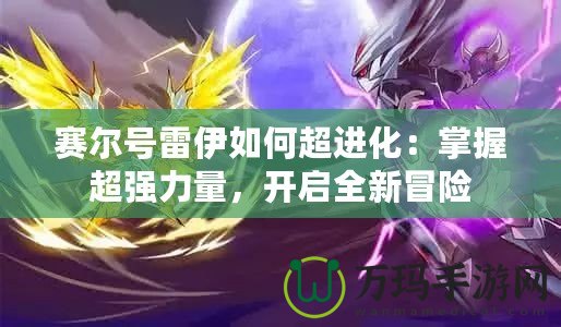 賽爾號(hào)雷伊如何超進(jìn)化：掌握超強(qiáng)力量，開(kāi)啟全新冒險(xiǎn)