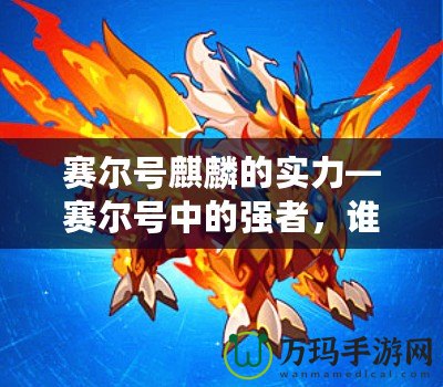 賽爾號麒麟的實力—賽爾號中的強者，誰與爭鋒