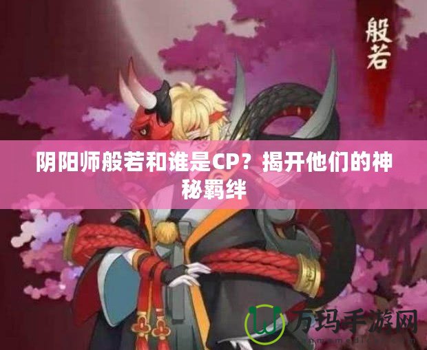 陰陽師般若和誰是CP？揭開他們的神秘羈絆