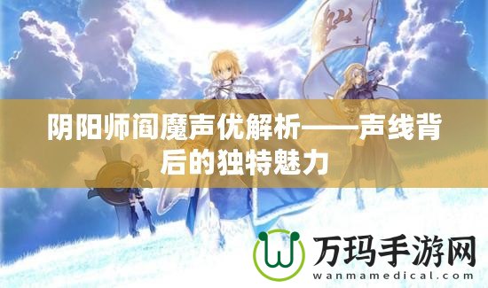 陰陽師閻魔聲優(yōu)解析——聲線背后的獨(dú)特魅力