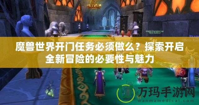 魔獸世界開(kāi)門(mén)任務(wù)必須做么？探索開(kāi)啟全新冒險(xiǎn)的必要性與魅力